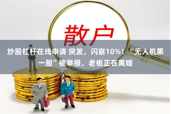 炒股杠杆在线申请 突发，闪崩10%！“无人机第一股”被举报，老板正在离婚