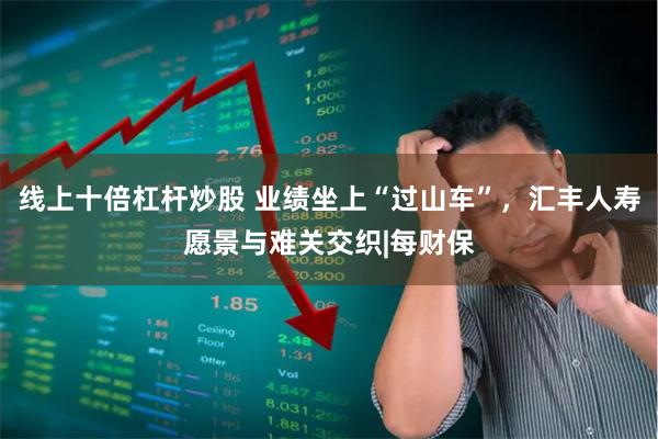 线上十倍杠杆炒股 业绩坐上“过山车”，汇丰人寿愿景与难关交织|每财保