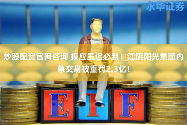 炒股配资官网咨询 报应虽迟必到！江阴阳光集团内幕交易被重罚2.3亿！