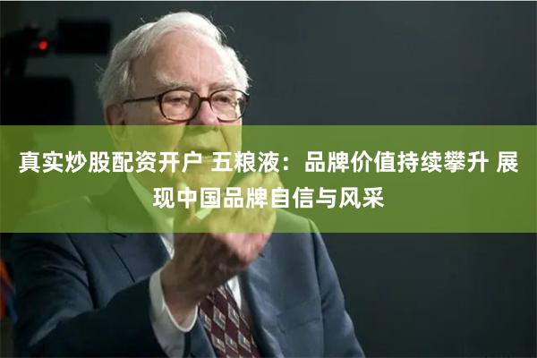 真实炒股配资开户 五粮液：品牌价值持续攀升 展现中国品牌自信与风采