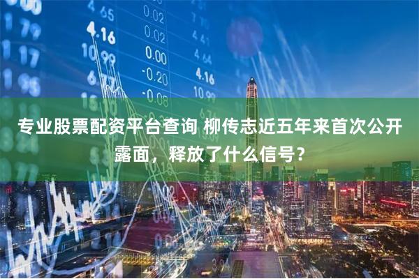 专业股票配资平台查询 柳传志近五年来首次公开露面，释放了什么信号？