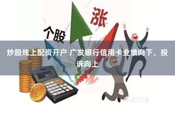 炒股线上配资开户 广发银行信用卡业绩向下，投诉向上