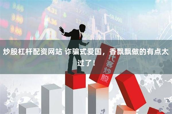 炒股杠杆配资网站 诈骗式爱国,香飘飘做的有点太过了!