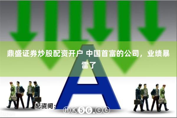 鼎盛证券炒股配资开户 中国首富的公司，业绩暴雷了