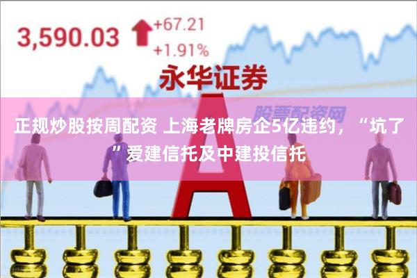 正规炒股按周配资 上海老牌房企5亿违约，“坑了”爱建信托及中建投信托