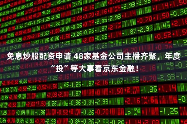 免息炒股配资申请 48家基金公司主播齐聚，年度“投”等大事看京东金融！