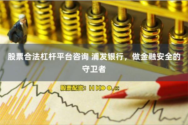 股票合法杠杆平台咨询 浦发银行，做金融安全的守卫者
