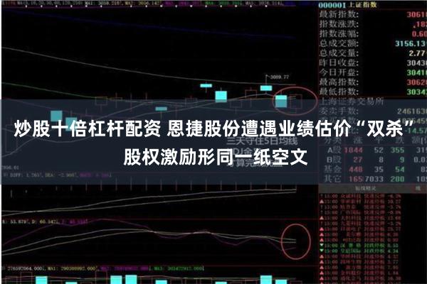 炒股十倍杠杆配资 恩捷股份遭遇业绩估价“双杀” 股权激励形同一纸空文