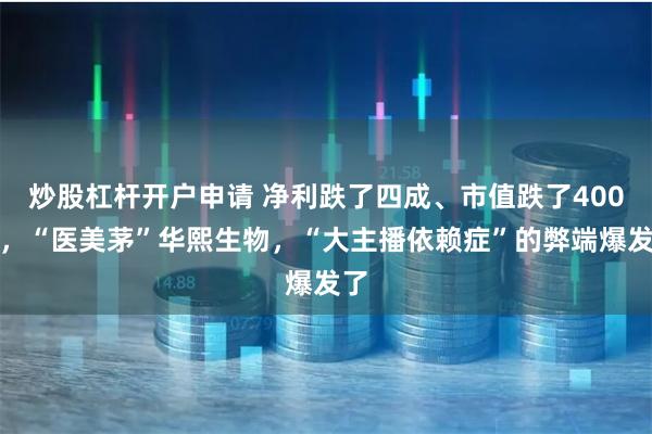 炒股杠杆开户申请 净利跌了四成、市值跌了400亿，“医美茅”华熙生物，“大主播依赖症”的弊端爆发了