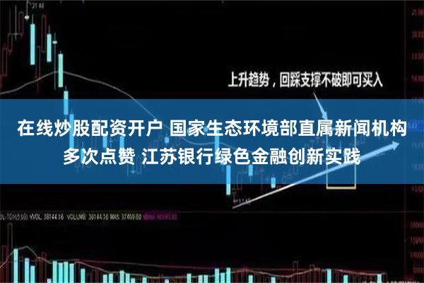 在线炒股配资开户 国家生态环境部直属新闻机构多次点赞 江苏银行绿色金融创新实践