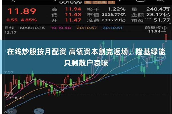 在线炒股按月配资 高瓴资本割完返场，隆基绿能只剩散户哀嚎