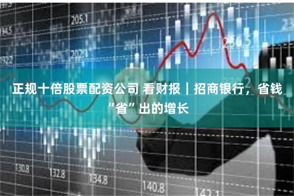 正规十倍股票配资公司 看财报｜招商银行，省钱“省”出的增长