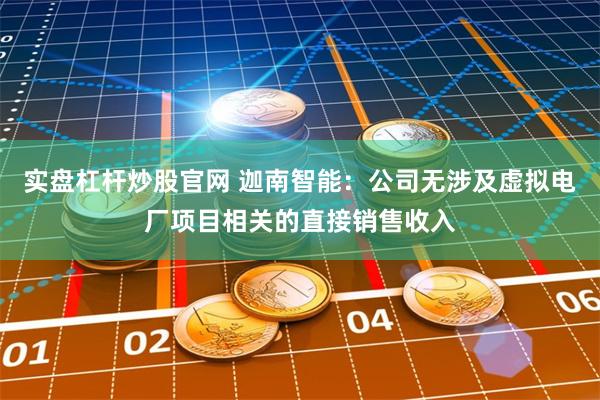 实盘杠杆炒股官网 迦南智能：公司无涉及虚拟电厂项目相关的直接销售收入