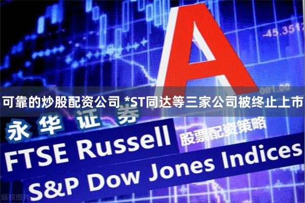 可靠的炒股配资公司 *ST同达等三家公司被终止上市
