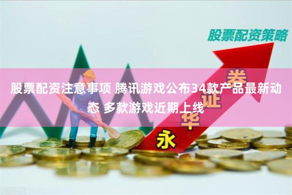 股票配资注意事项 腾讯游戏公布34款产品最新动态 多款游戏近期上线