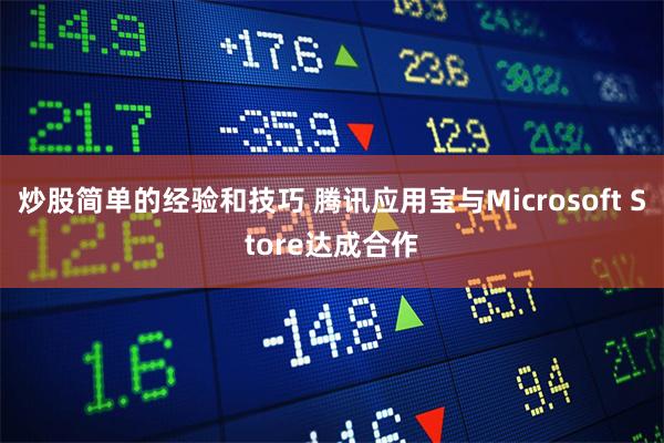炒股简单的经验和技巧 腾讯应用宝与Microsoft Store达成合作