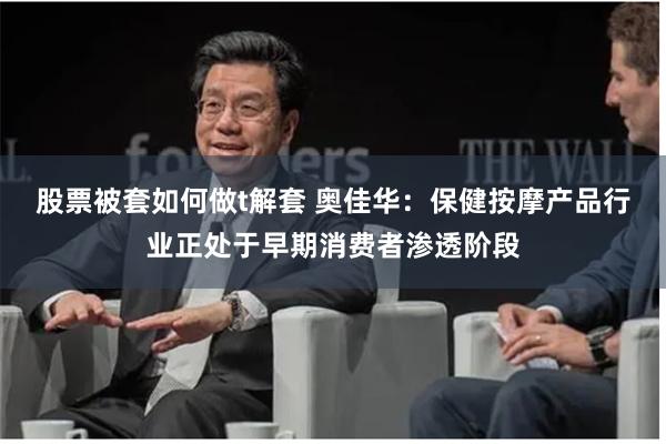 股票被套如何做t解套 奥佳华：保健按摩产品行业正处于早期消费者渗透阶段