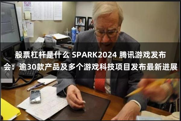 股票杠杆是什么 SPARK2024 腾讯游戏发布会：逾30款产品及多个游戏科技项目发布最新进展
