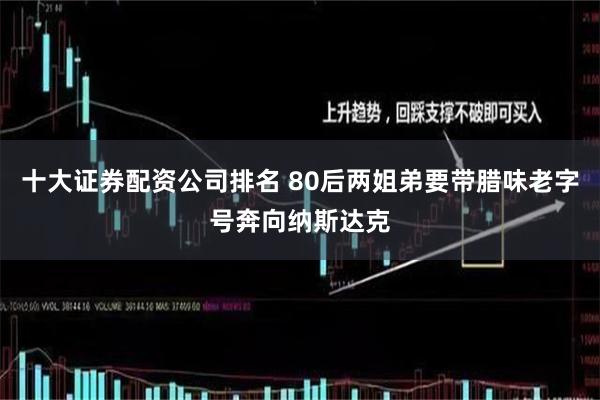 十大证券配资公司排名 80后两姐弟要带腊味老字号奔向纳斯达克