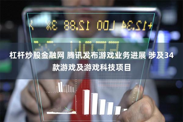 杠杆炒股金融网 腾讯发布游戏业务进展 涉及34款游戏及游戏科技项目