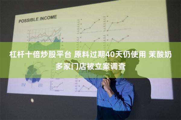 杠杆十倍炒股平台 原料过期40天仍使用 茉酸奶多家门店被立案调查