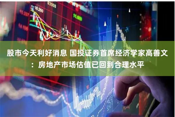股市今天利好消息 国投证券首席经济学家高善文：房地产市场估值已回到合理水平