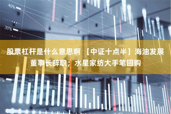 股票杠杆是什么意思啊 【中证十点半】海油发展董事长辞职；水星家纺大手笔回购