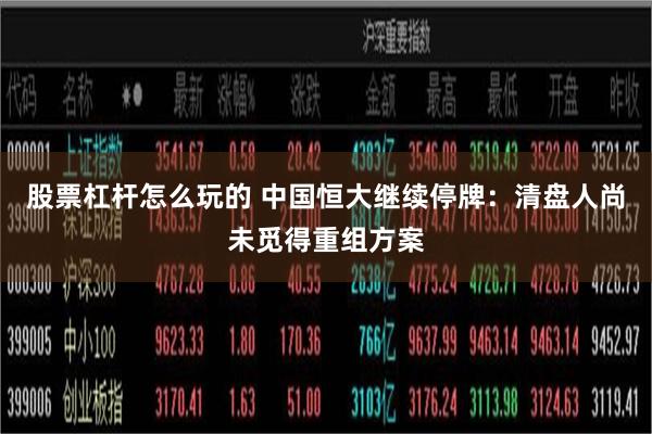 股票杠杆怎么玩的 中国恒大继续停牌：清盘人尚未觅得重组方案