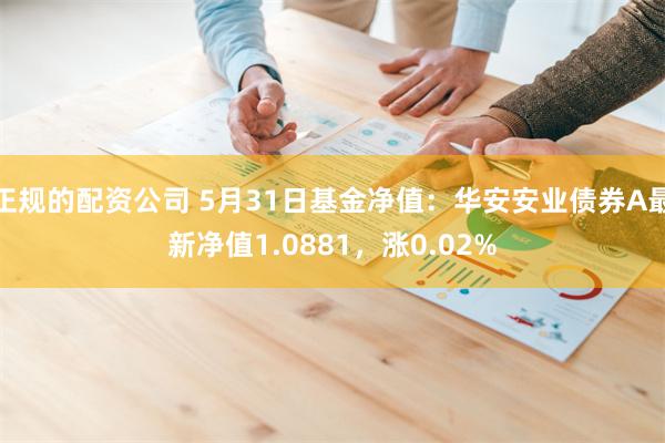 正规的配资公司 5月31日基金净值：华安安业债券A最新净值1.0881，涨0.02%
