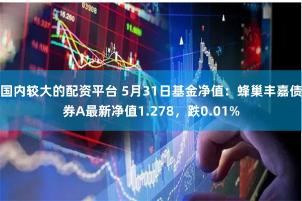 国内较大的配资平台 5月31日基金净值：蜂巢丰嘉债券A最新净值1.278，跌0.01%