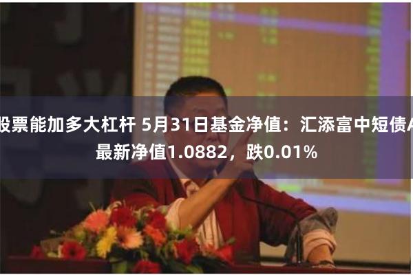 股票能加多大杠杆 5月31日基金净值：汇添富中短债A最新净值1.0882，跌0.01%