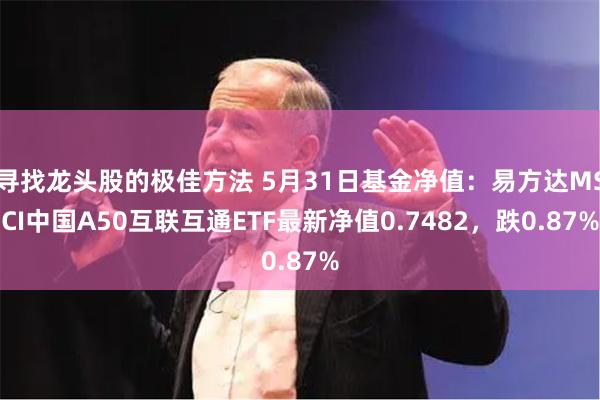 寻找龙头股的极佳方法 5月31日基金净值：易方达MSCI中国A50互联互通ETF最新净值0.7482，跌0.87%