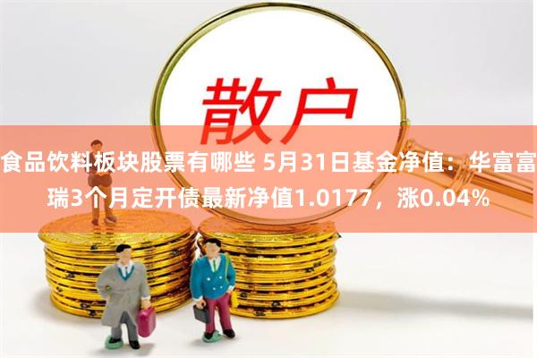 食品饮料板块股票有哪些 5月31日基金净值：华富富瑞3个月定开债最新净值1.0177，涨0.04%