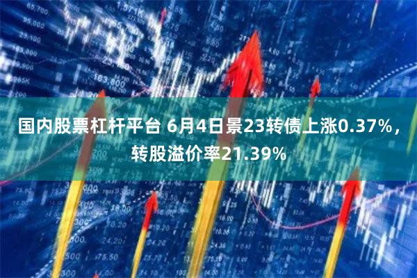 国内股票杠杆平台 6月4日景23转债上涨0.37%，转股溢价率21.39%