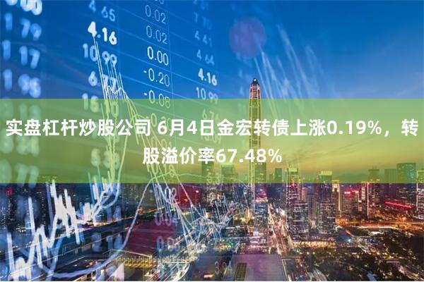 实盘杠杆炒股公司 6月4日金宏转债上涨0.19%，转股溢价率67.48%