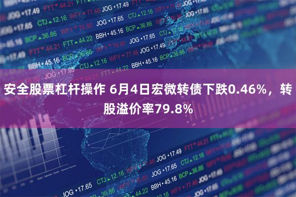 安全股票杠杆操作 6月4日宏微转债下跌0.46%，转股溢价率79.8%