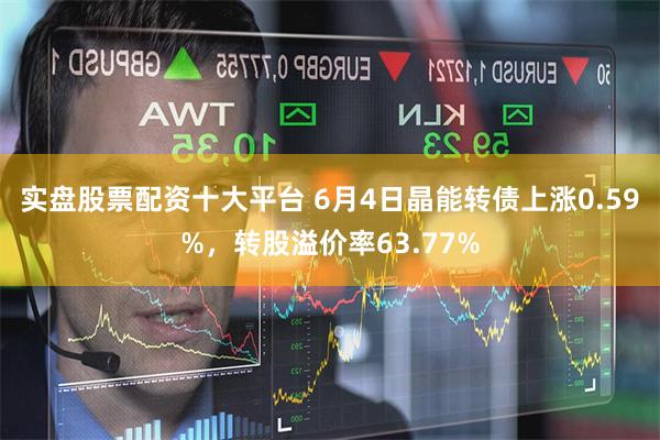 实盘股票配资十大平台 6月4日晶能转债上涨0.59%，转股溢价率63.77%