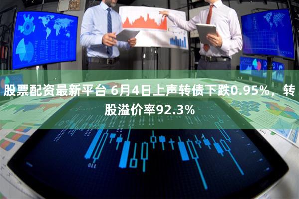 股票配资最新平台 6月4日上声转债下跌0.95%，转股溢价率92.3%