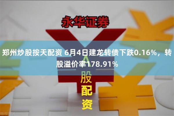 郑州炒股按天配资 6月4日建龙转债下跌0.16%，转股溢价率178.91%
