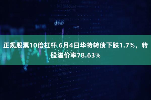 正规股票10倍杠杆 6月4日华特转债下跌1.7%，转股溢价率78.63%