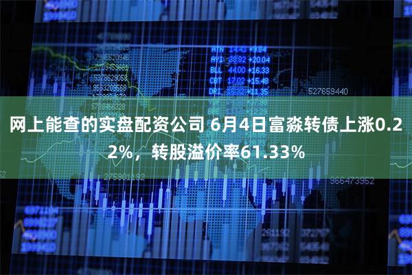 网上能查的实盘配资公司 6月4日富淼转债上涨0.22%，转股溢价率61.33%