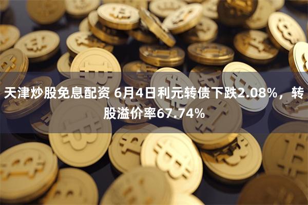 天津炒股免息配资 6月4日利元转债下跌2.08%，转股溢价率67.74%