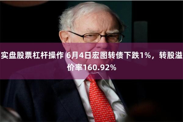 实盘股票杠杆操作 6月4日宏图转债下跌1%，转股溢价率160.92%
