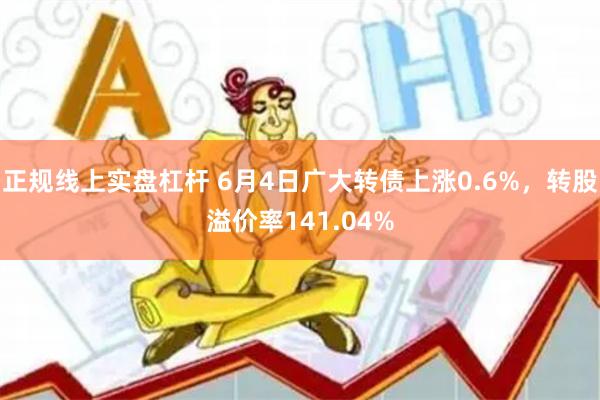 正规线上实盘杠杆 6月4日广大转债上涨0.6%，转股溢价率141.04%