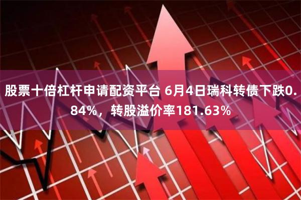 股票十倍杠杆申请配资平台 6月4日瑞科转债下跌0.84%，转股溢价率181.63%