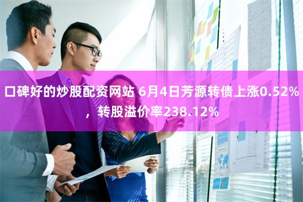 口碑好的炒股配资网站 6月4日芳源转债上涨0.52%，转股溢价率238.12%