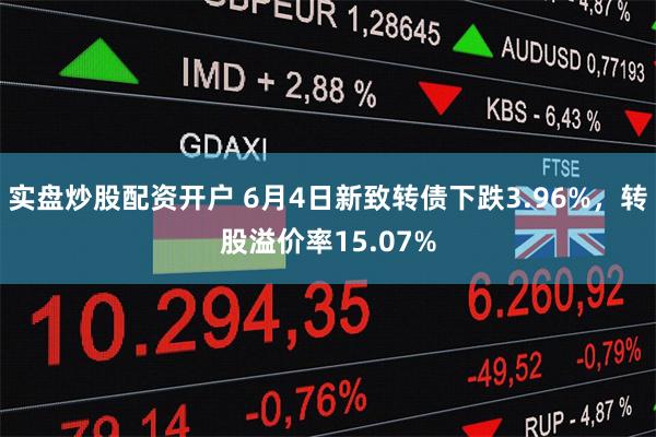 实盘炒股配资开户 6月4日新致转债下跌3.96%，转股溢价率15.07%