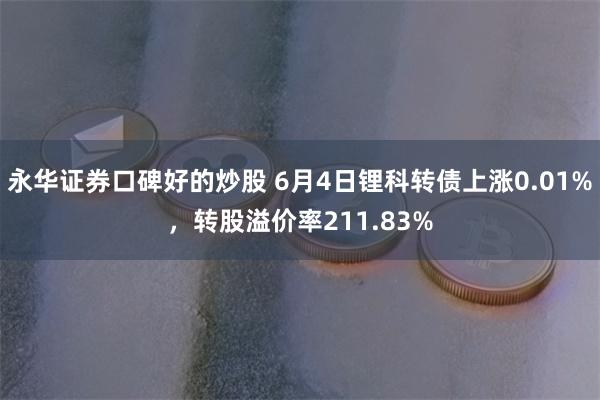 永华证券口碑好的炒股 6月4日锂科转债上涨0.01%，转股溢价率211.83%