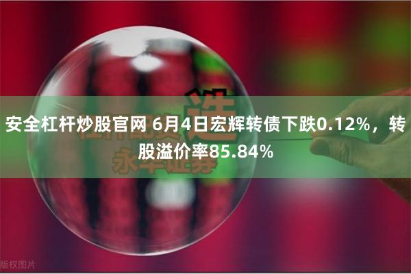 安全杠杆炒股官网 6月4日宏辉转债下跌0.12%，转股溢价率85.84%