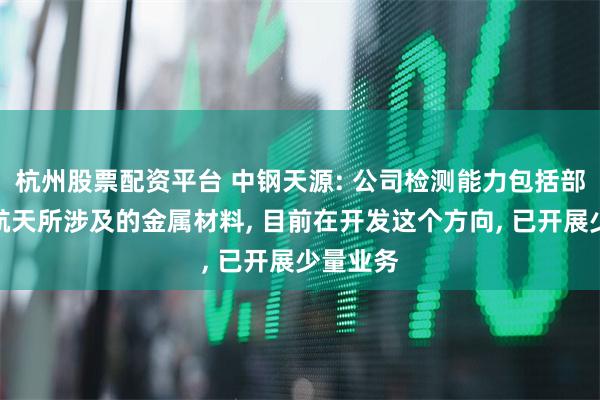 杭州股票配资平台 中钢天源: 公司检测能力包括部分航空航天所涉及的金属材料, 目前在开发这个方向, 已开展少量业务